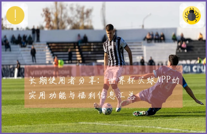 长期使用者分享:世界杯买球APP的实用功能与福利信息汇总