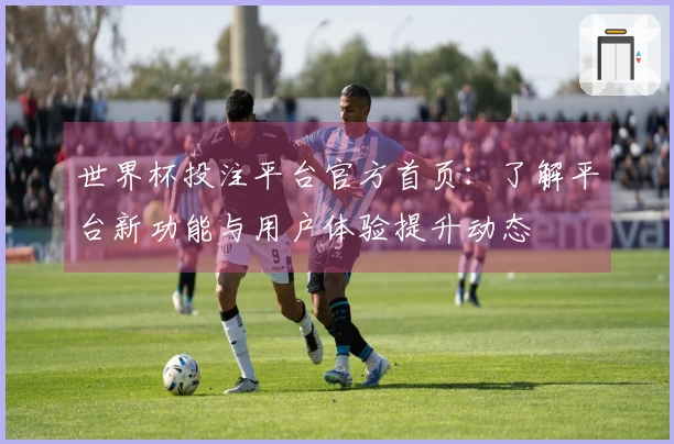 世界杯投注平台官方首页：了解平台新功能与用户体验提升动态