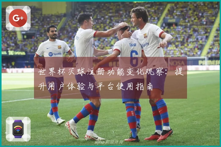世界杯买球注册功能变化观察：提升用户体验与平台使用指南