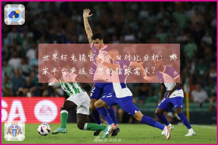 世界杯竞猜官网入口对比分析：哪家平台更适合您的赌球需求？