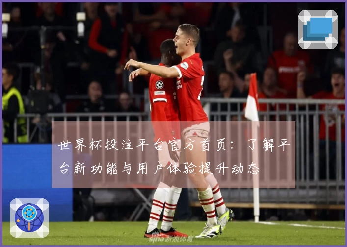 世界杯投注平台官方首页：了解平台新功能与用户体验提升动态