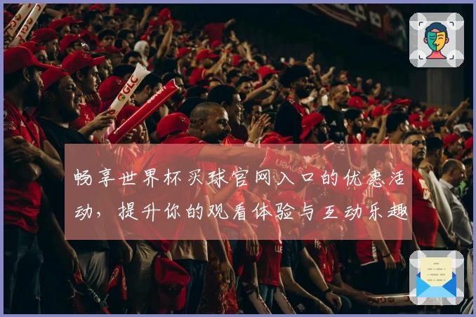 畅享世界杯买球官网入口的优惠活动，提升你的观看体验与互动乐趣