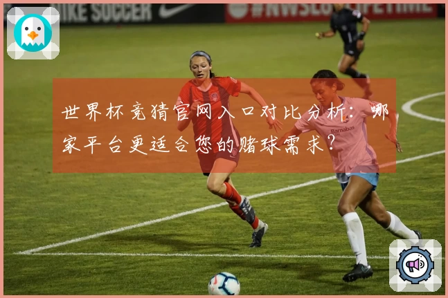 世界杯竞猜官网入口对比分析：哪家平台更适合您的赌球需求？