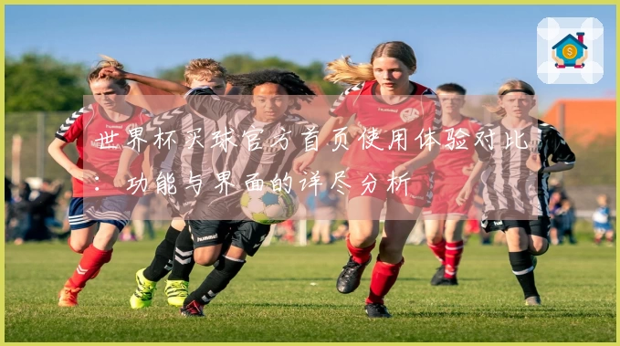 世界杯买球官方首页使用体验对比：功能与界面的详尽分析